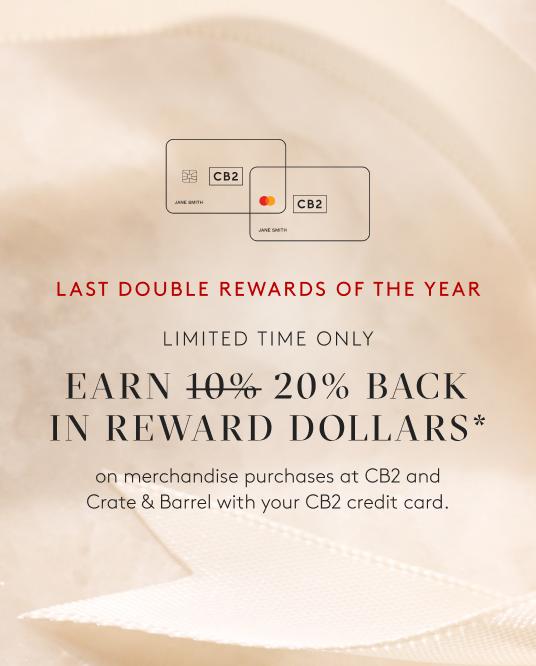 Earn 20% back in Reward Dollars* on merchandise purchases at CB2 and Crate & Barrel with your CB2 credit card.